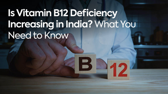 Is Vitamin B12 Deficiency Increasing in India? What You Need to Know